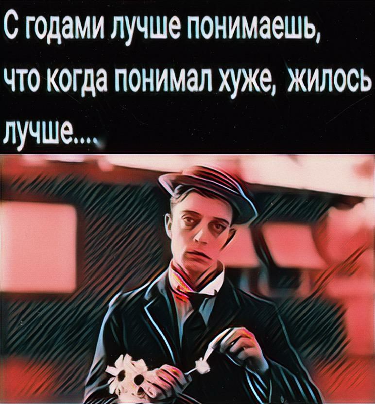 С годами лучше понимаешь ЧТО когда ПОНИМЗЛ ХУЖЭ ЖИЛОСЬ