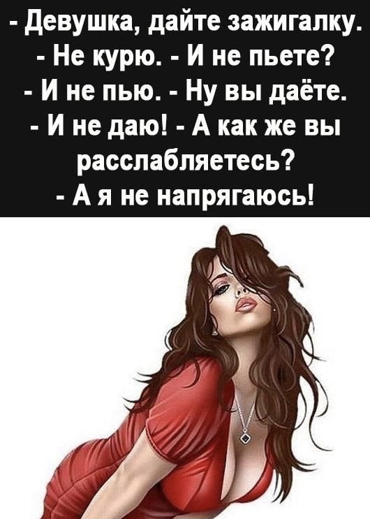 девушка дайте зажигалку Не курю И не пьете И не пью Ну вы даёте И не даю А как же вы расслабляетесь А я не напрягаюсь