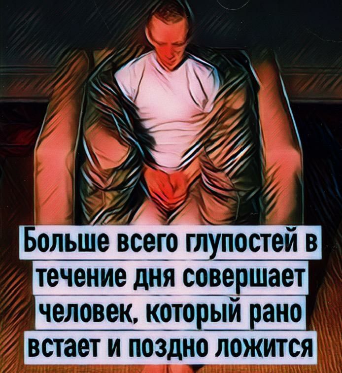 ольше вседа глупостей в течение дня совершает человек которЁ встает и поздно ложится