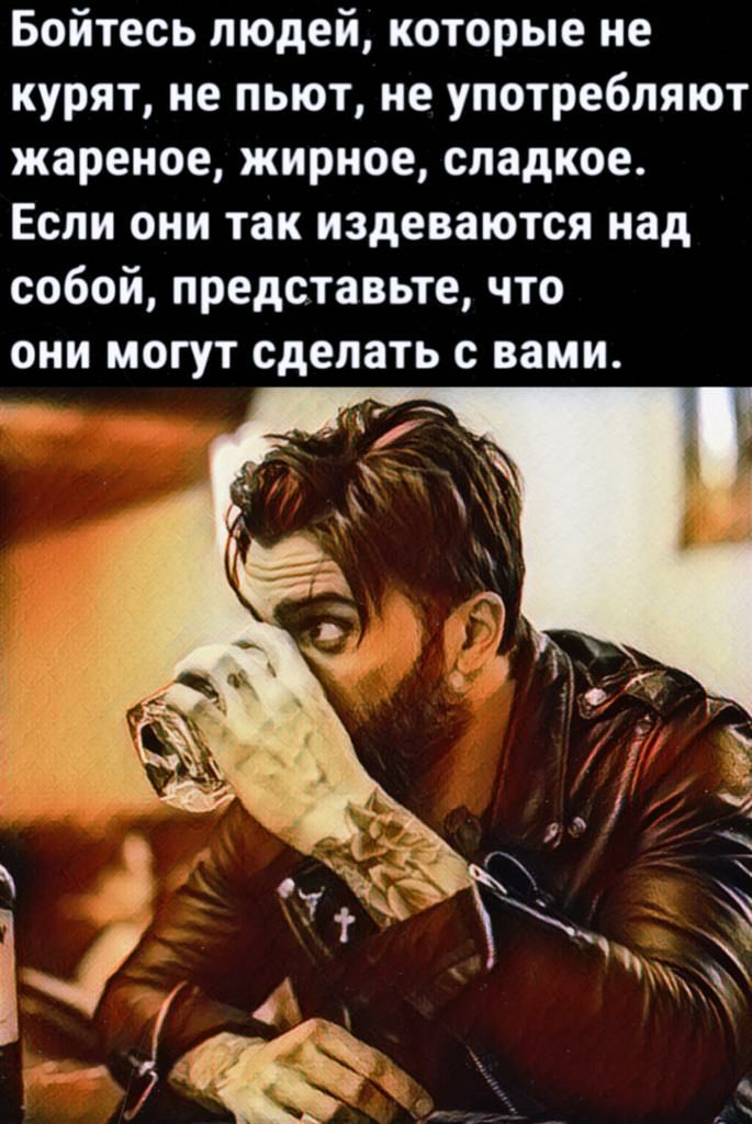 Бойтесь людей которые не курят не пьют ие употребляют жареное жирное сладкое Если они так издеваются над собой представьте что они могут сделать с вами
