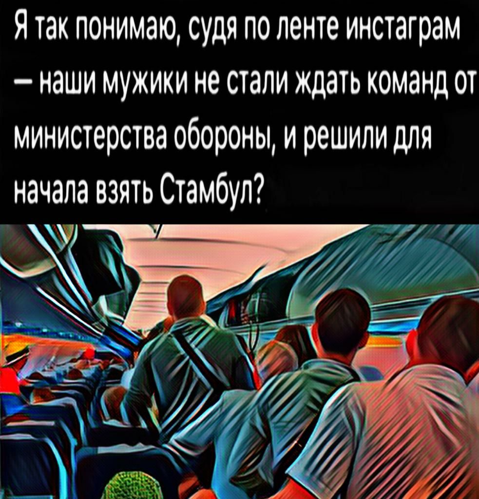 Я так понимаю судя по ленте инстаграм наши мужики не стали ждать команд от министерства обороны и решили для начала взять Стамбул