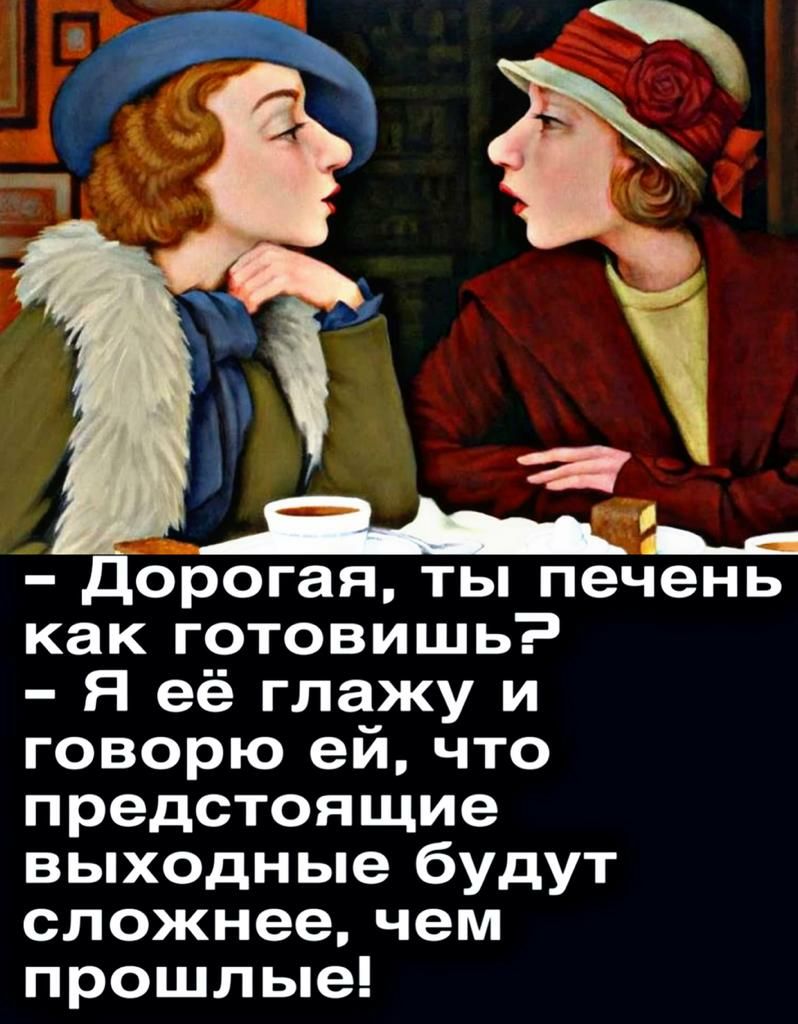 орогая ты печень как готовишь Я её глажу и говорю ей что предстоящие выходные будут сложнее чем прошлые