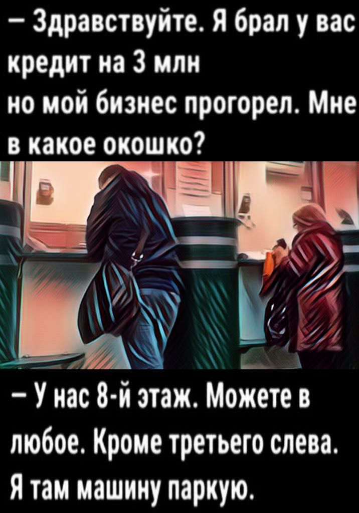 Здравствуйте Я брал у вас кредит на 3 или но мой бизнес прогореп Мне в какое окошко с и И У нас 8 й этаж Можете в любое Кроме третьего слева Я там машину паркую