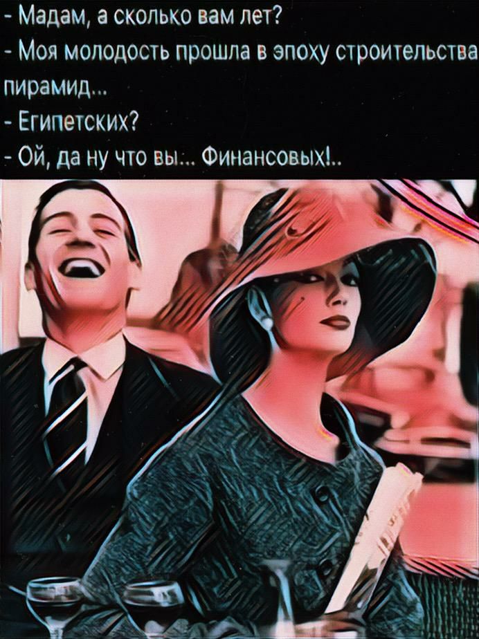 Мадам а сколько вам лет Моя молодость прошла и зпоху строичепьства пирамид Египетских Ой да ну что вы Финансовыхі