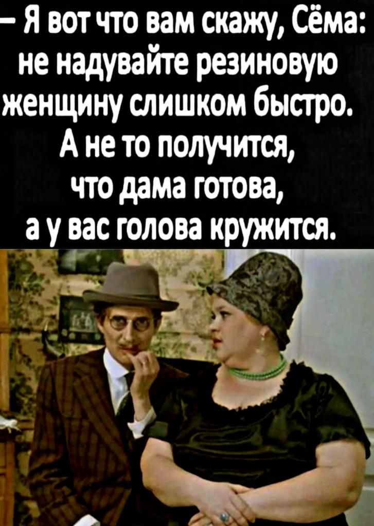Я вот что вам скажу Сёма не надувайте резиновую женщину слишком быстро А не то получится что дама готова у вау голова кружится