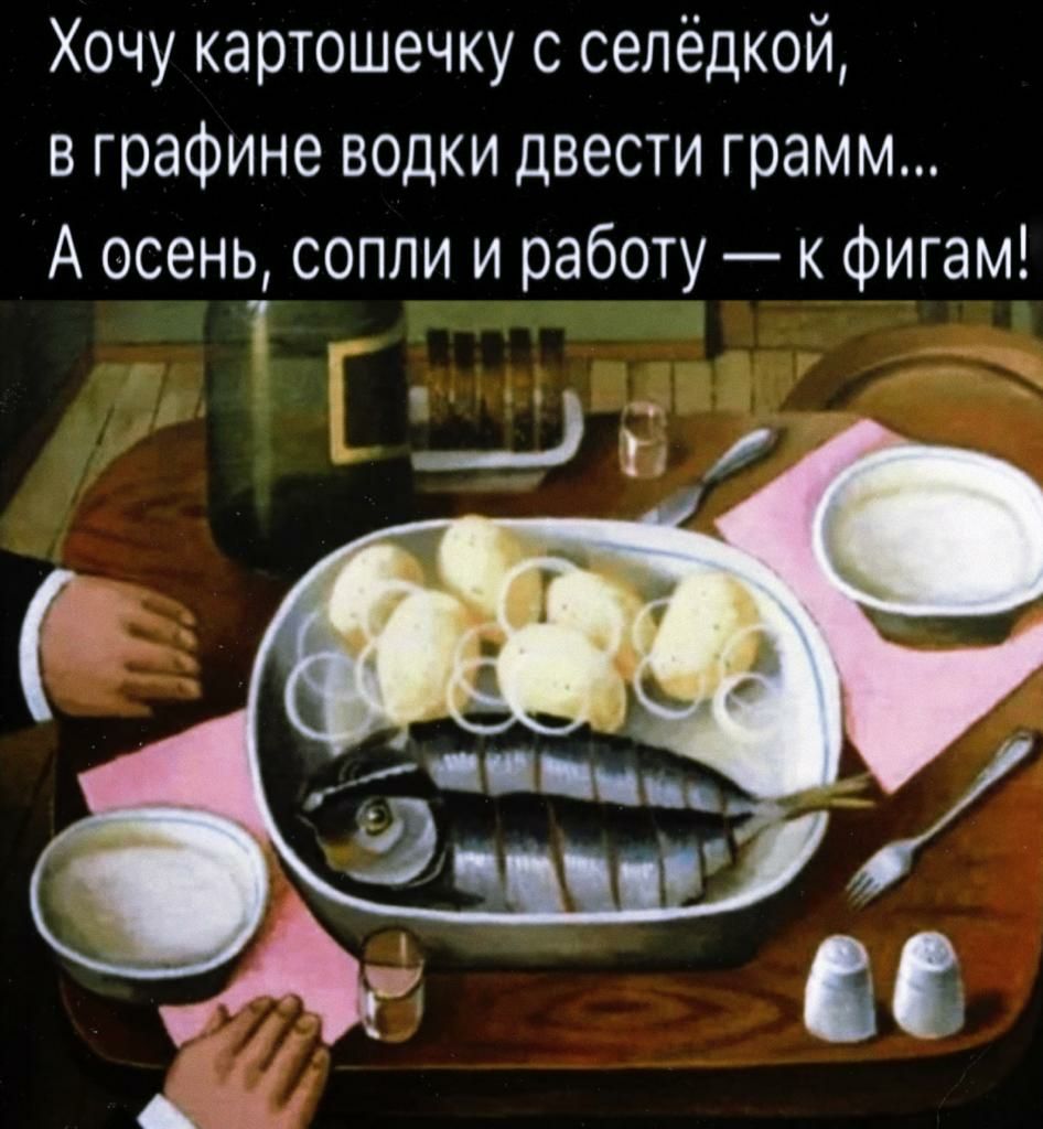 Хочу картошечку с селёдкой в графине водки двести грамм А осень сопли и работу Фигам