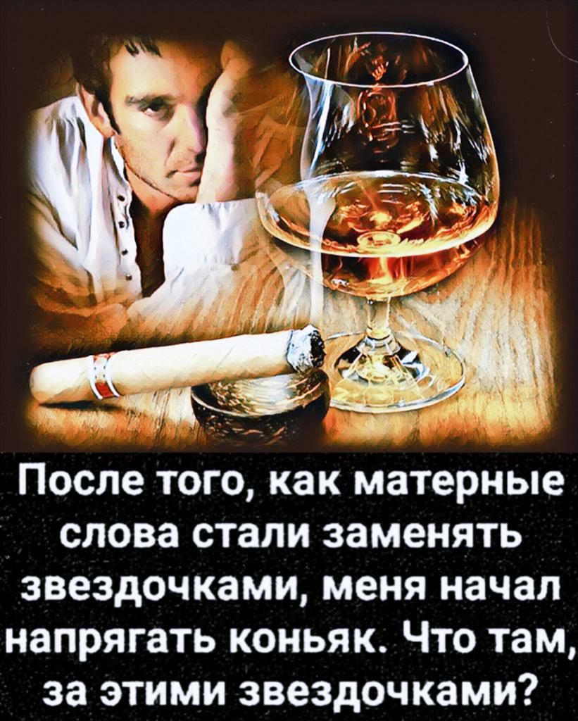 После ТОГО как матерные слова стали заменять звездочками меня начал напрягать КОНЬЯК ЧТО там за ЭТИМИ звездочками