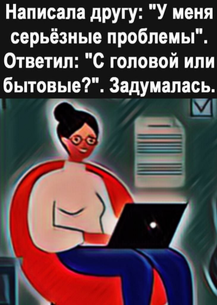 Написала другу У меня серьёзные проблемы Ответил с головой или бытовые Задумалась