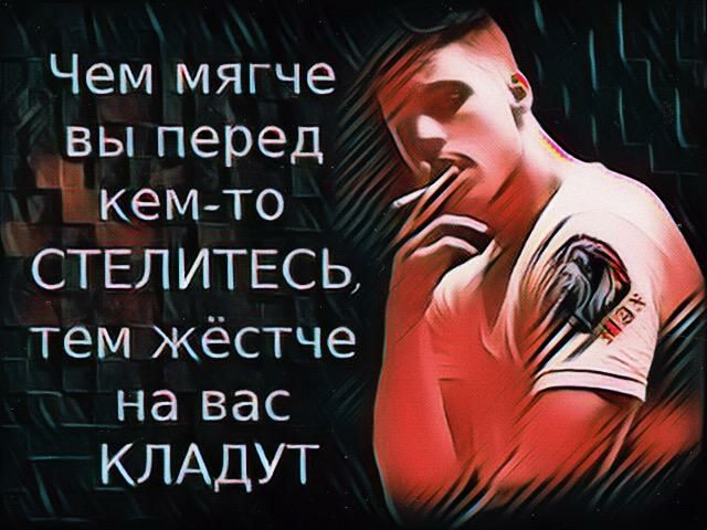 Чем мягче вы перед кемто стелитесь тем жёстче на вас КЛАДУТ