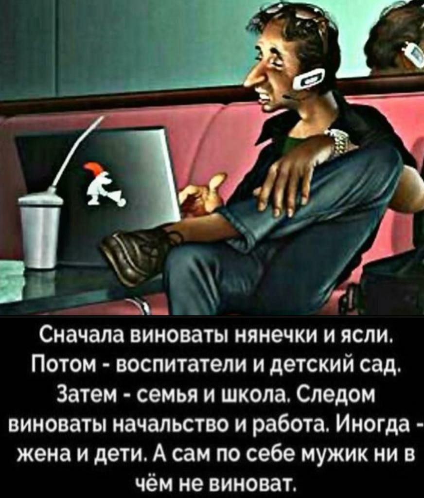 і _ 7 Сначала виноваты нянечки и ясли Потом воспитатели и детский сад Затем семья и школа Следом виноваты начальство и работа Иногда жена и дети А сам по себе мужик ни в чём не виноват
