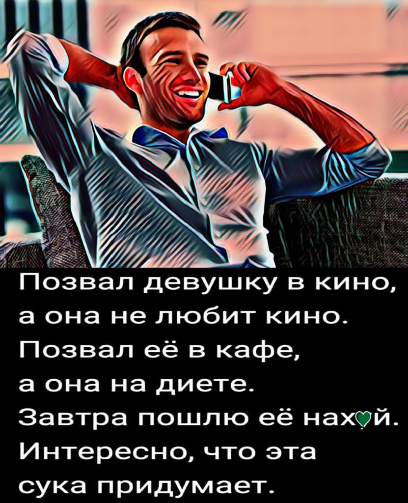 Позвал девушку в кино а она не любит кино Позвал её в кафе а она на диете Завтра пошлю её нахтй Интересно что эта сука придумает