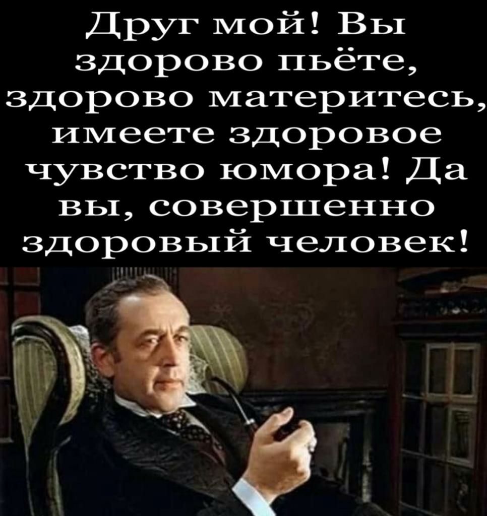 Друг мой Вы здорово пьёте здорово материтесь имеете здоровое чувство юмора Да ВЬ1 совершенно здоровый человек
