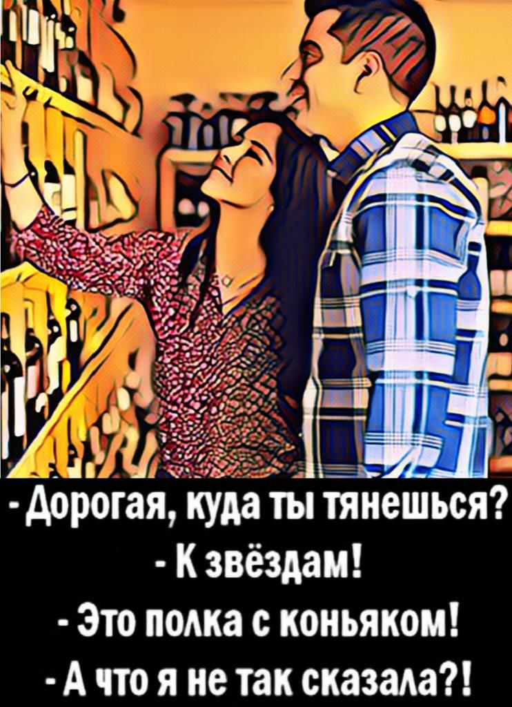 ДЬрогая куда ты тянешься К звёздам Это подка с коньяком А что я не так сказала