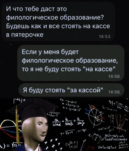 И что тебе даст это Филологическое образование Будешь как и все стоять на кассе в пятерочке 53 Если у меня будет Филологическое образование то я не буду стоять на кассе И 56 Я буду стоять за кассой цца