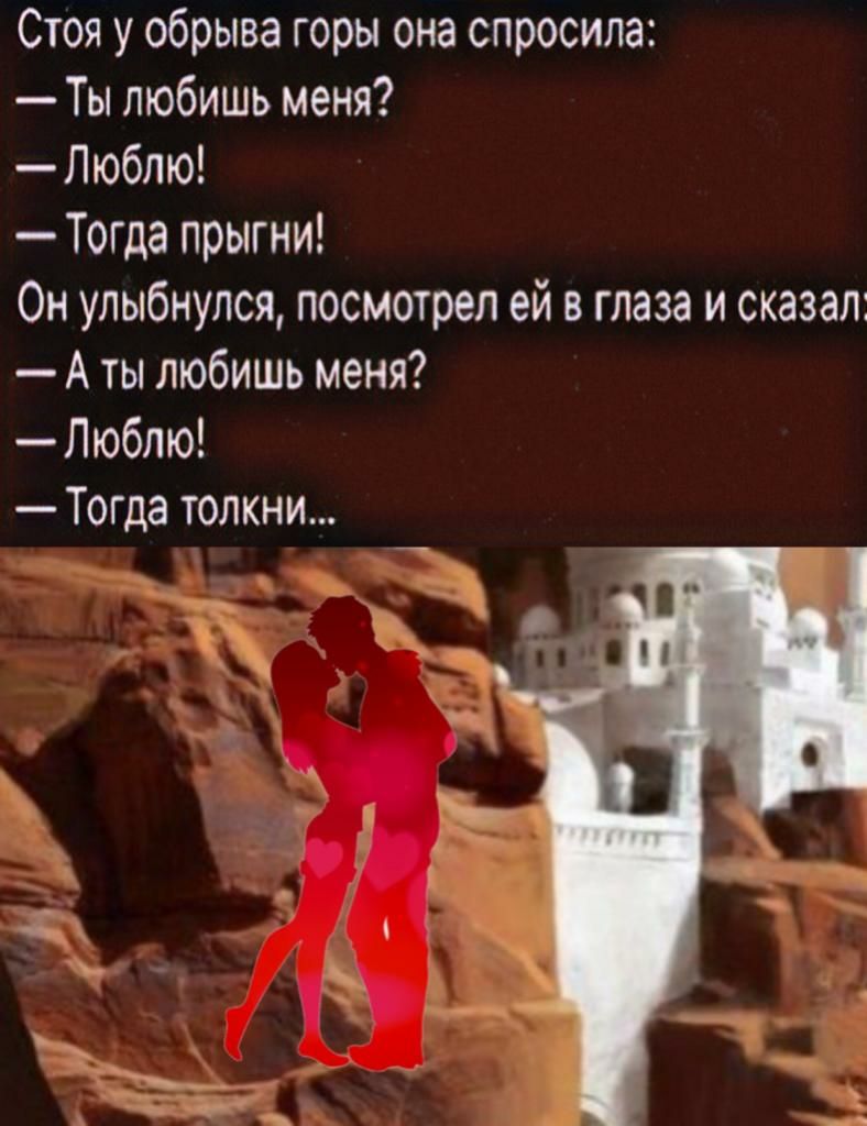 Стоя у обрыва горы она спросила Ты любишь меня Люблю Тогда прыгни Он улыбнулся посмотрел ей в глаза и сказал А ты любишь меня Люблю Тогда тонким
