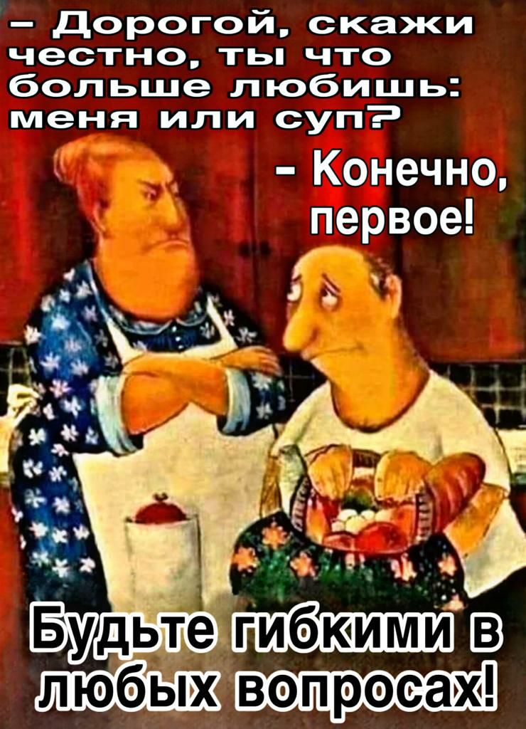 дорогой скажи честно ты что больше любишь меня или суп Конечно первое