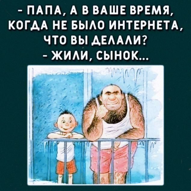 ПАПА А В ВАШЕ ВРЕМЯ КОГАА НЕ БЫАО ИНТЕРНЕТА ЧТО ВЫ АЕАААИ ЖИАИ СЫНОК