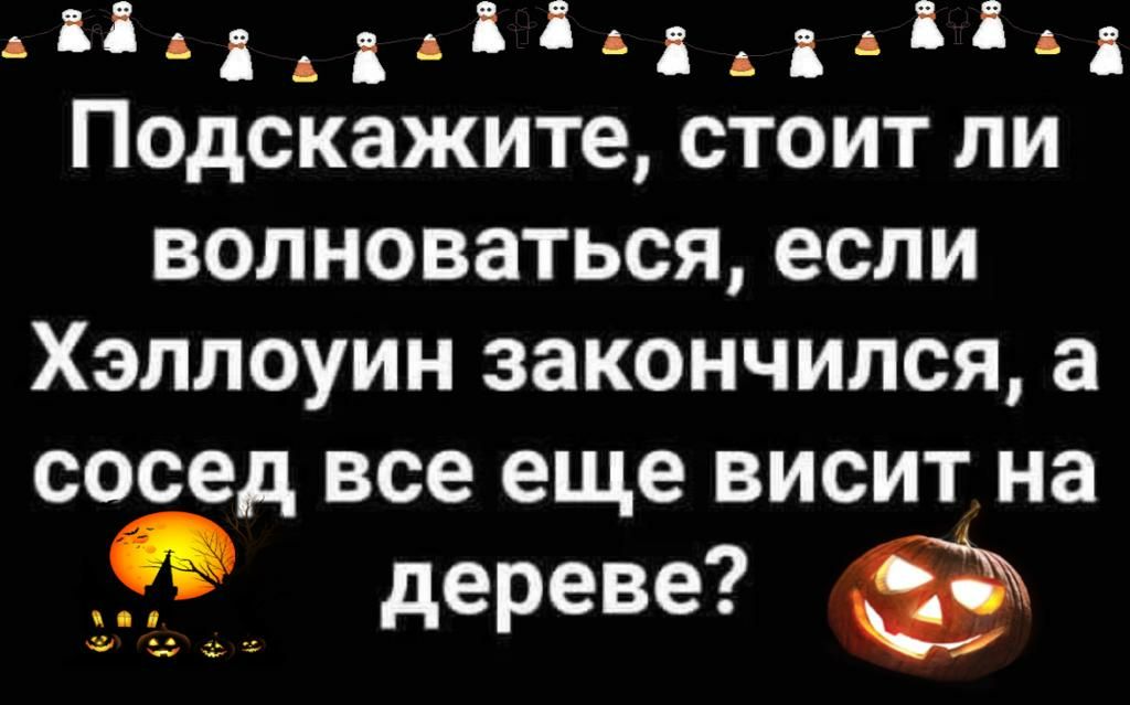 діддд11дА1дд Подскажите стоит ли волноваться если Хэллоуин закончился а сосед все еще висит на дереве