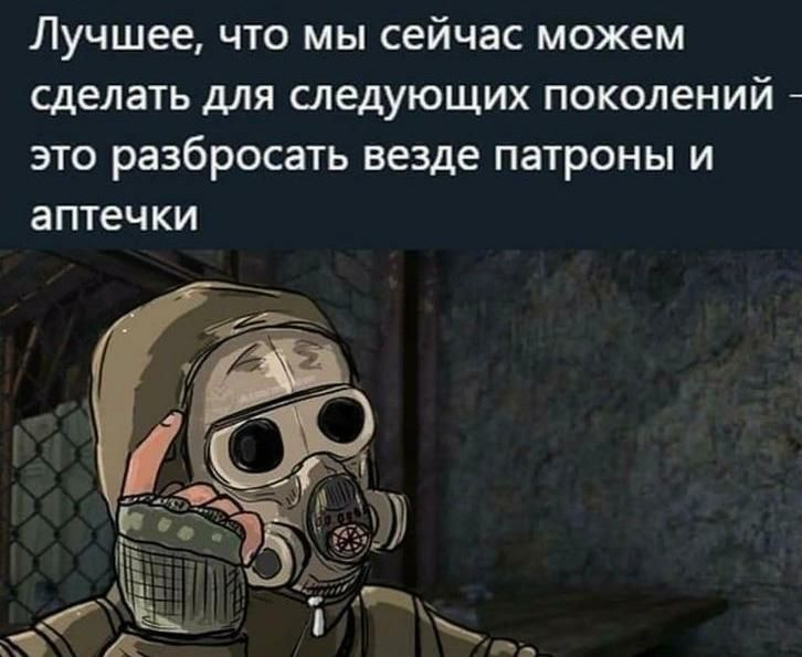 Лучшее что мы сейчас можем сделать дЛЯ СЛЕДУЮЩИХ ПОКОЛЕНИЙ ЭТО разбросать везде патроны И аптечки