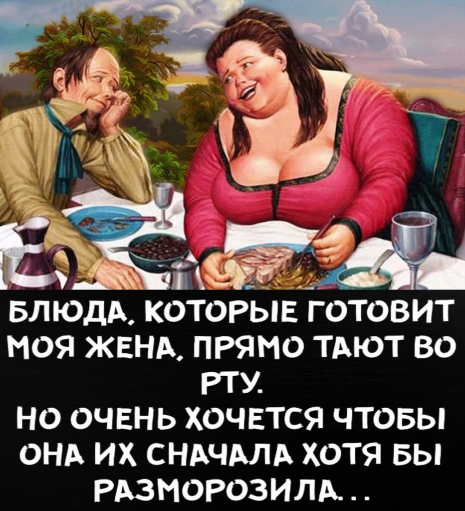 БЛЮДА КОТОРЫЕ Г ОТОВИТ МОЯ ЖЕНА ПРЯМО ТАЮТ ВО РТУ НО ОЧЕНЬ ХОЧЕТСЯ ЧТОБЫ ОНА ИХ СНАЧАЛА ХОТЯ БЫ РАЗНОРОЗИЛА