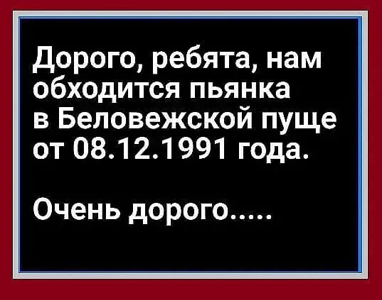 Дорого ребята нам обходится пьянка в Беловежской пуще от 08121991 года Очень дорого