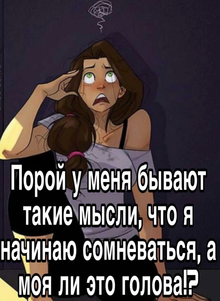 Порои у меня бывают такиемысли чтоя начинаю сомневаться а ли это голова