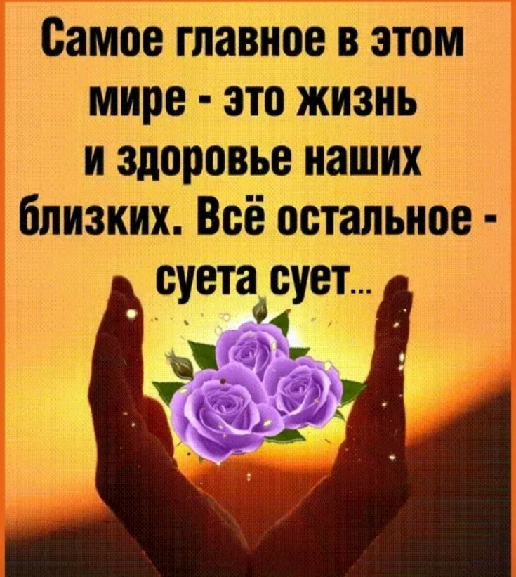 Самое главное в этом мире это жизнь и здоровье наших близких Всё остальное суета сует