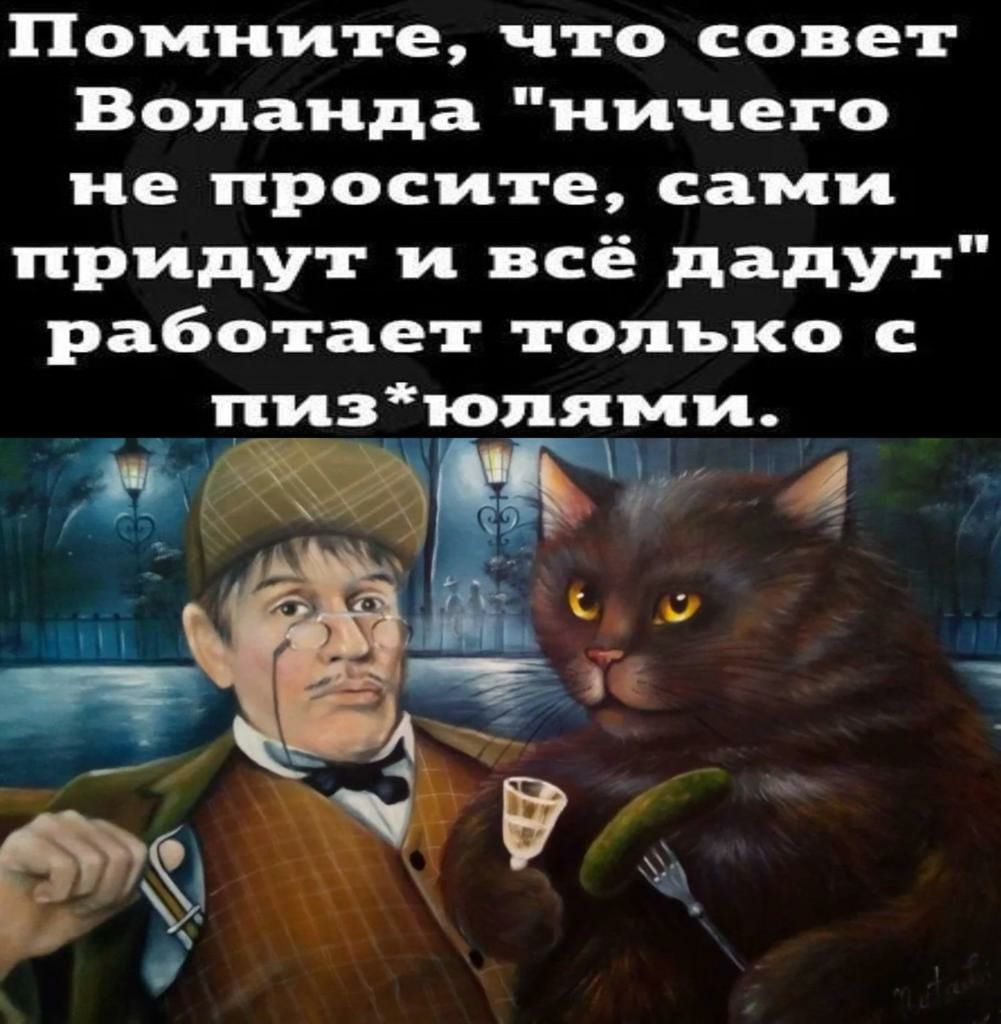 Помните что совет Воланда ничего не просите сами придут и всё дадут работает только пиз_ юлями