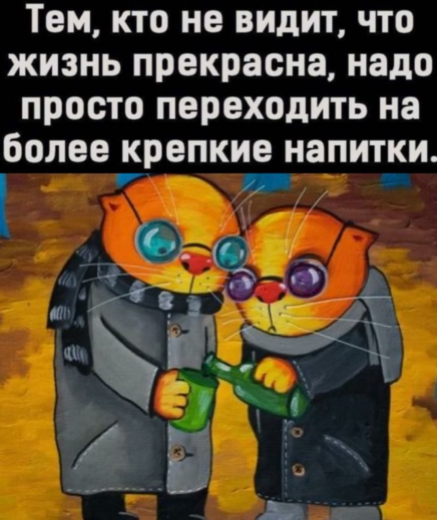 Тем кто не видит что жизнь прекрасна надо просто переходить на более крепкие напитки _