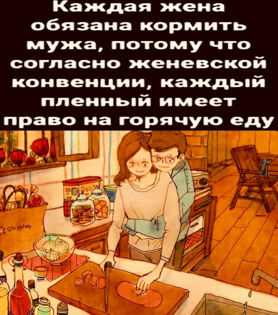 Каждая жена обязана кормить мужа потому что согласно женевской конвенции каждьпй ппенньпй имеет право на горячую еду Ж