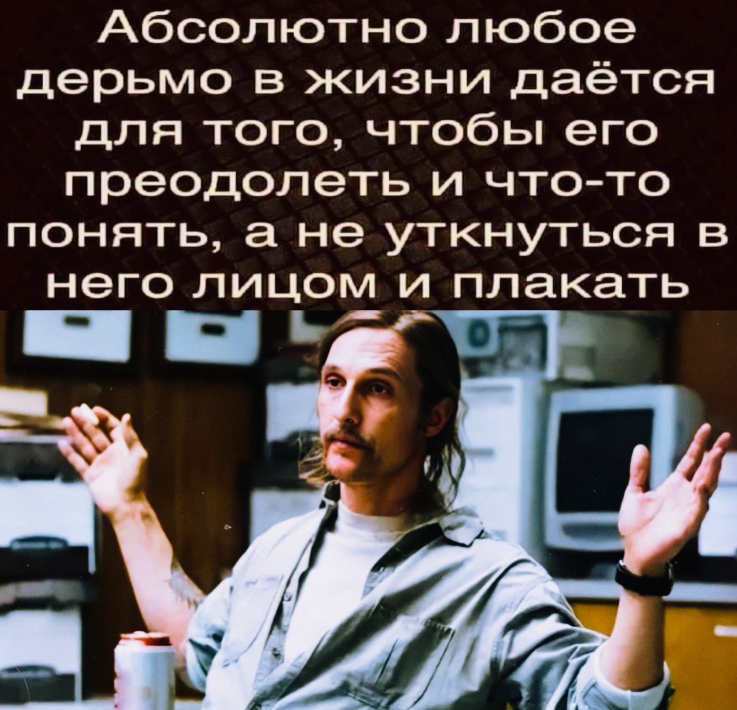 Абсолютно любое дерьмо в жизни даётся для того чтобы его преодолеть и что то понять а не уткнуться в него лицом и пл_акать