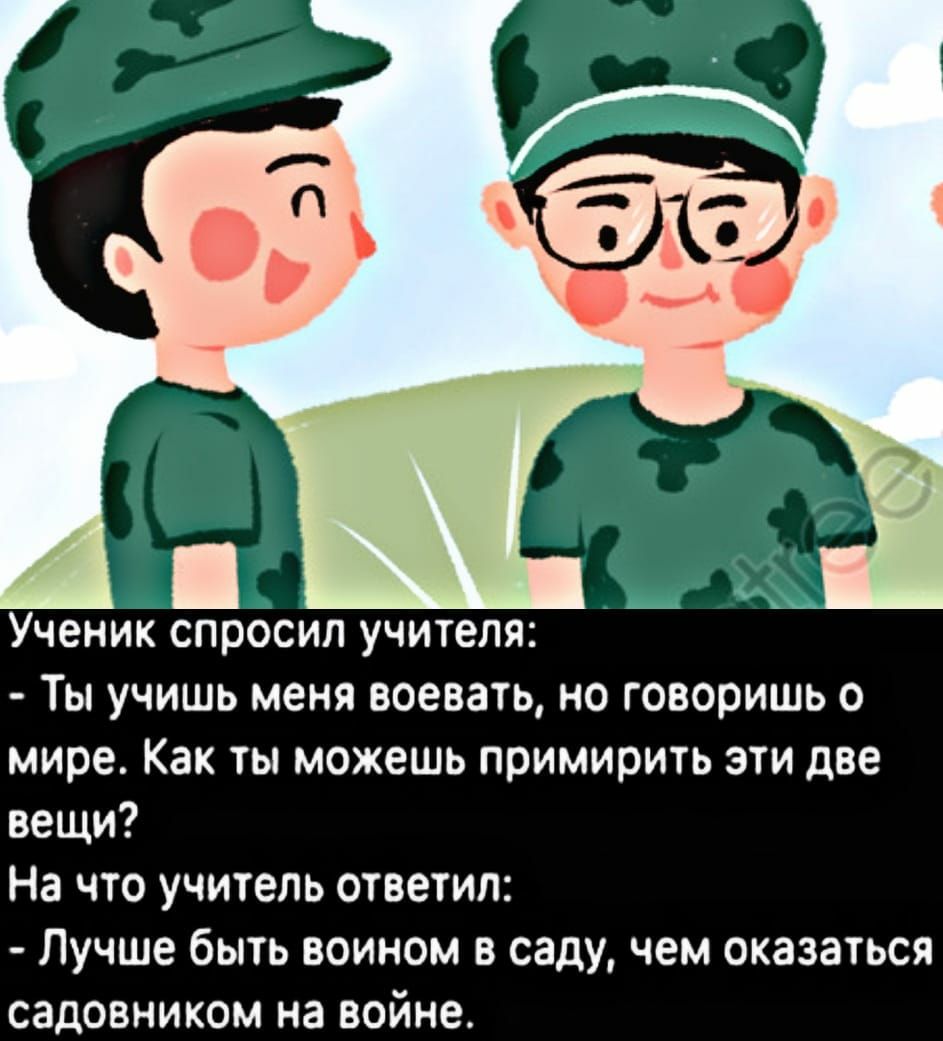 Ученик спросил учителя Ты учишь меня воевать но говоришь о мире Как чы можешь примирить эти две вещи На что учитель ответил Лучше быть воином в саду чем оказаться садовником на войне