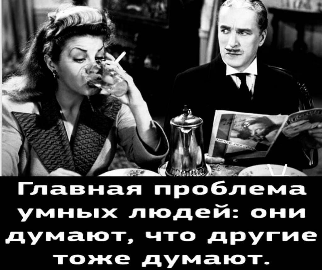 Главная проблема умньпх людей они думают что дРУГИе тоже думают