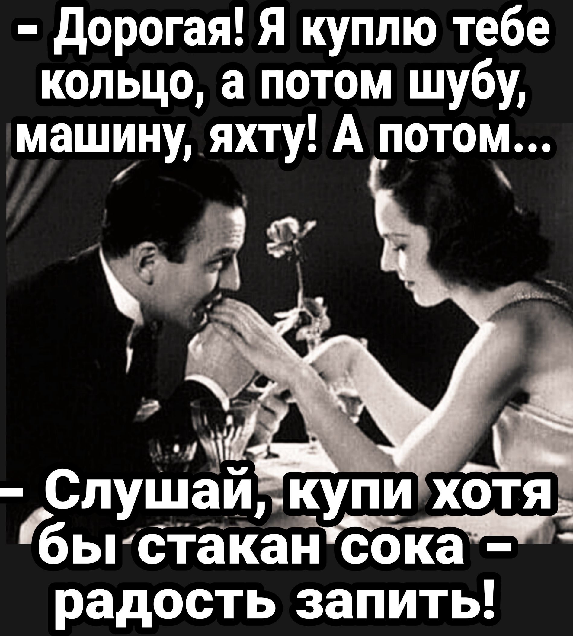дорогая Я куплю тебе кольцо а потом шубу машину яхту А потом Слупіпій купи хотя бьгбгёкан сока радость запить