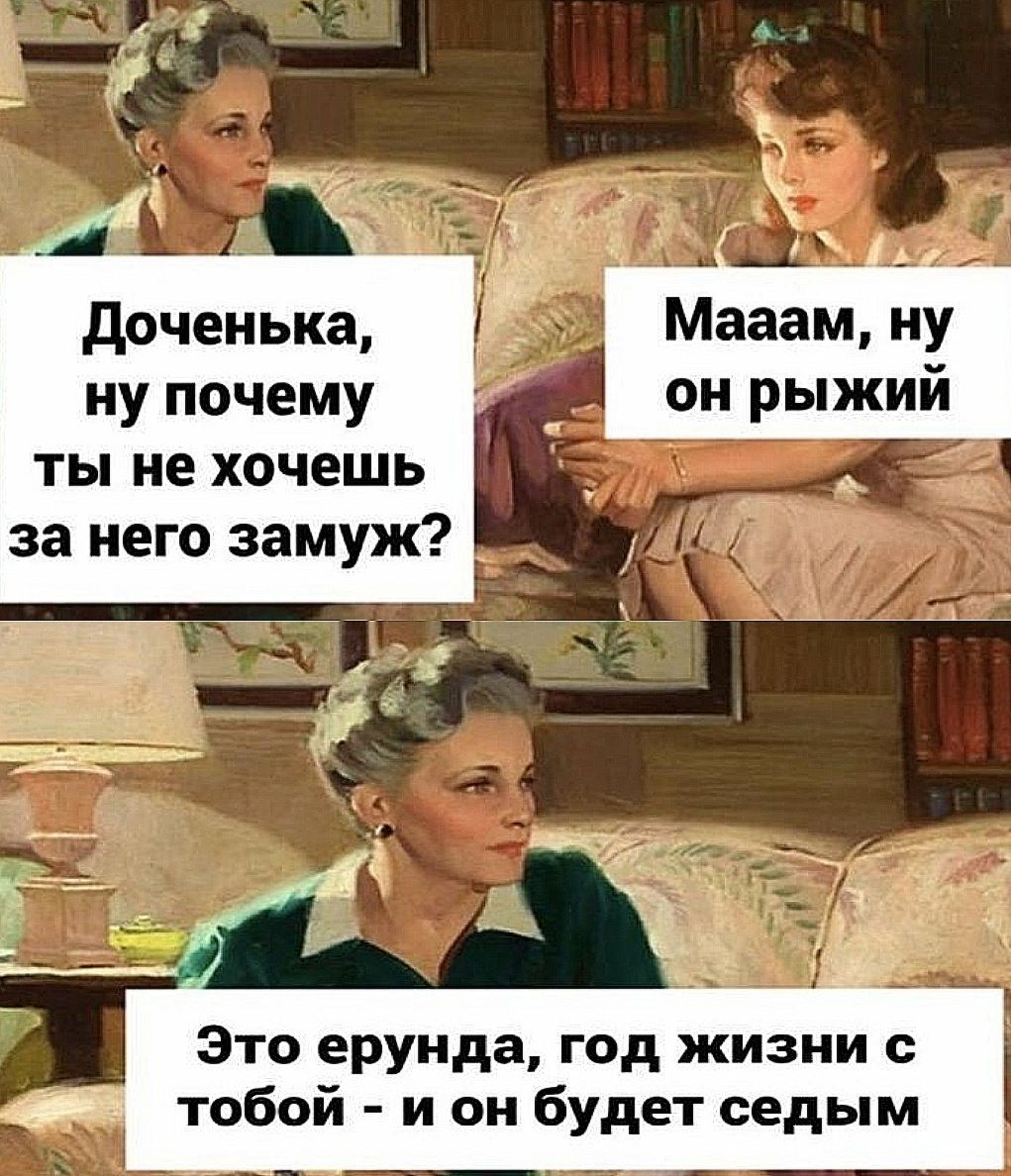 доченька Мааам ну ну почему он рыжий ты не хочешь за него замуж Это ерунда год жизни с тобой и он будет седым