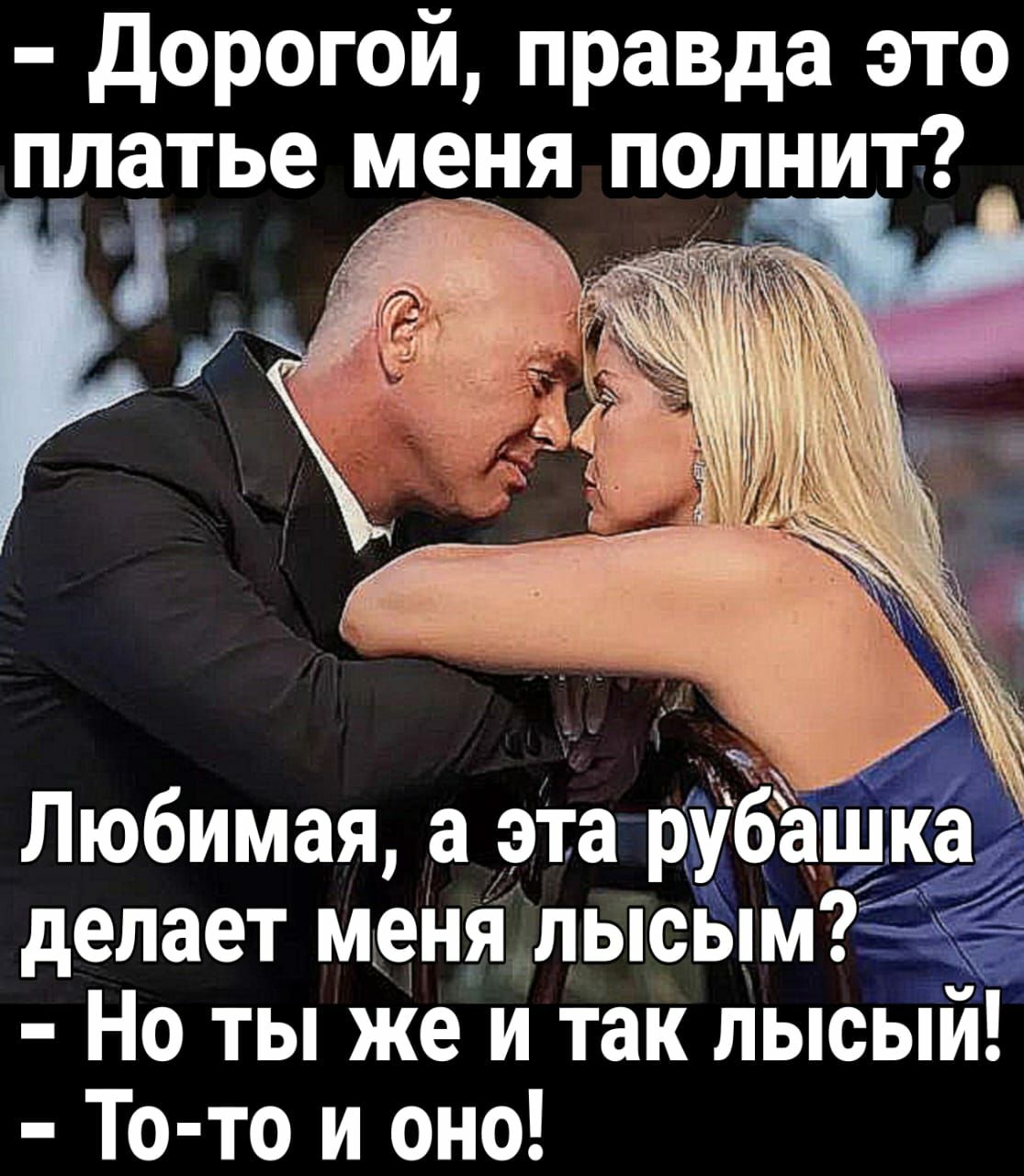 дорогой правда это п_латье меня полнит делает меня лысым Но ты же и так лысы То то и оно