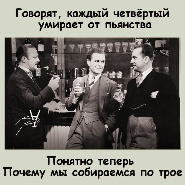 Говорят каждый четвёртый умирает от пьянства Понятно теперь Почему мы собираемся по трое