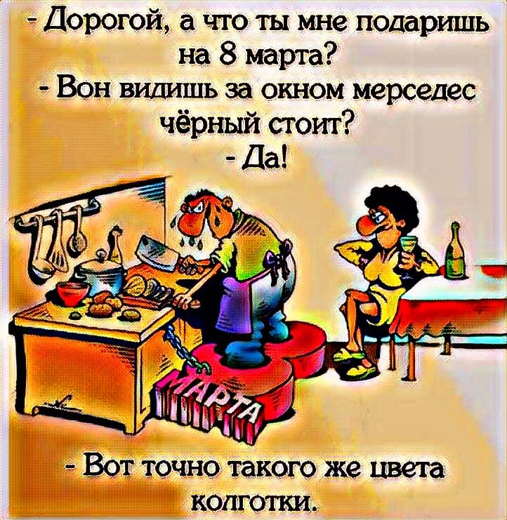 _ Дорогой а чю ты мне поларишь на 8 марта Вон видишь за окном мерседес чёрный стоит Вот точно такого же цвета кстати