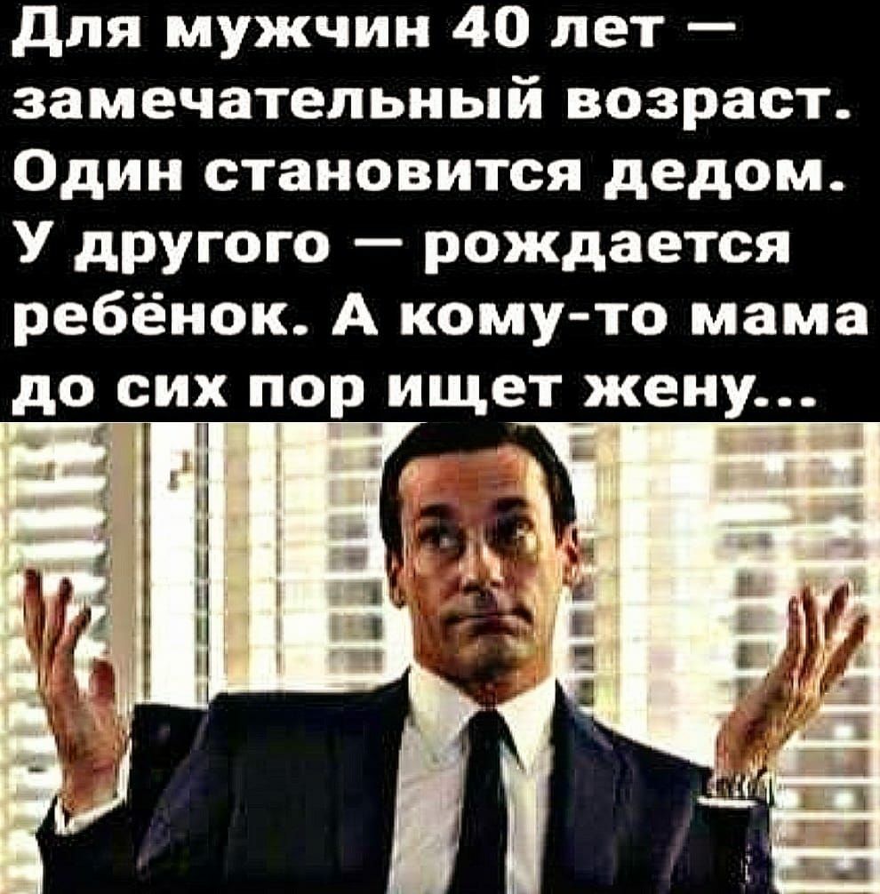 для мужчин 40 лет замечательный возраст Один становится дедом У другого рождается ребёнок А кому то мама до сих порищет жену и