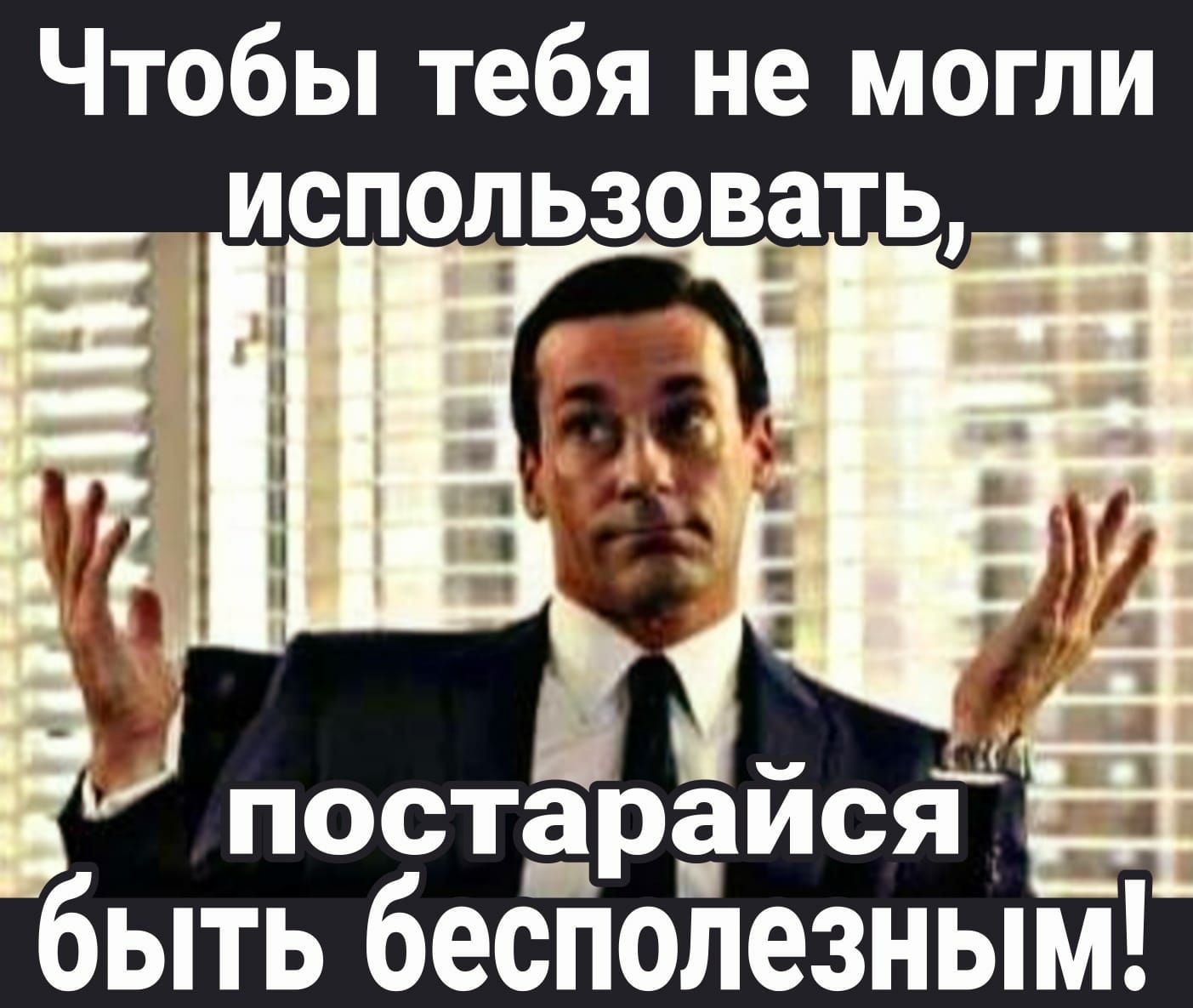 Чтобы тебя не могли постарайся бЫТЬ беСПОЛЕЗНЫМ