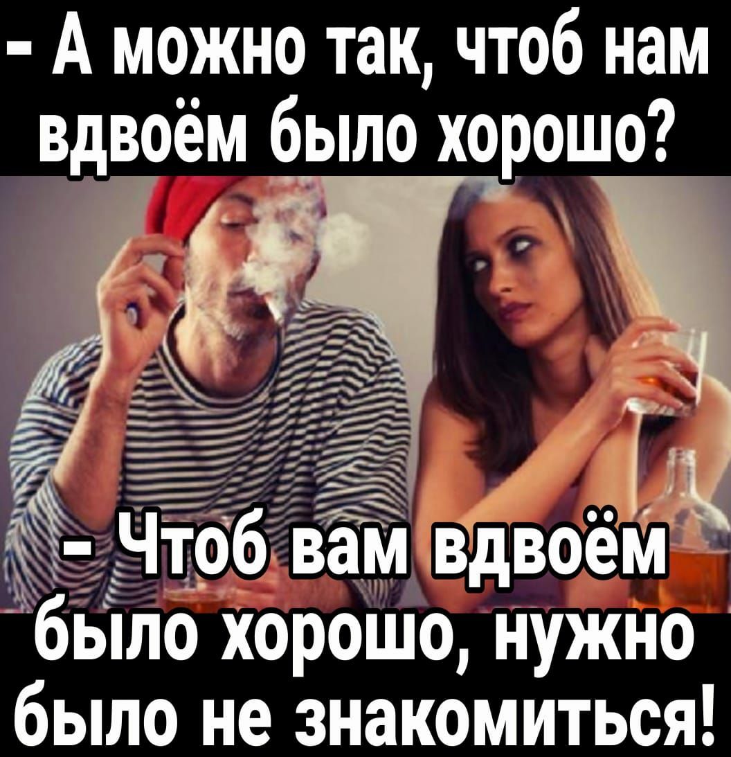 А можно так чтоб нам вдвоём было хорошо было ХороШо Нужно было не знакомиться