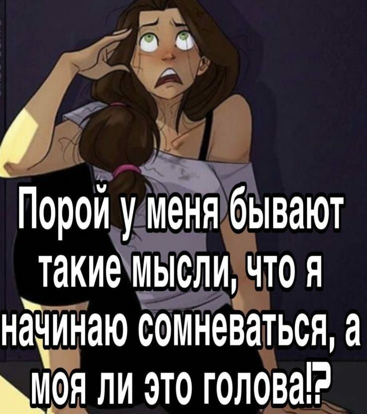 Порои у меня бывают такиемысли чтоя начинаю сомневаться а ций ли это голова