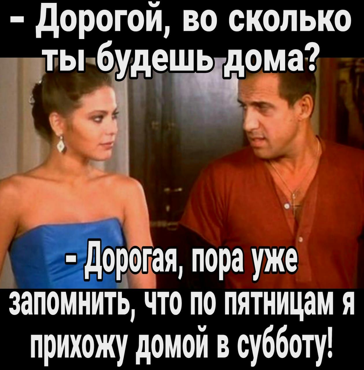 дорогой во сколько ты будентомта Ч дорогая пора уже запомнить что по пятницам я прихожу домой в субботу