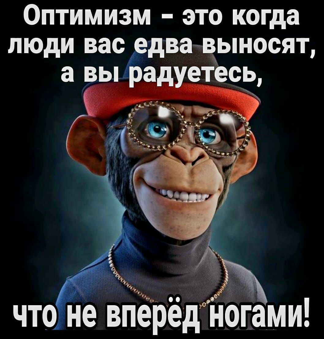 Оптимизм это когда люди вас едва выносят а вы ра етесь чтоне врЁрёд ногами