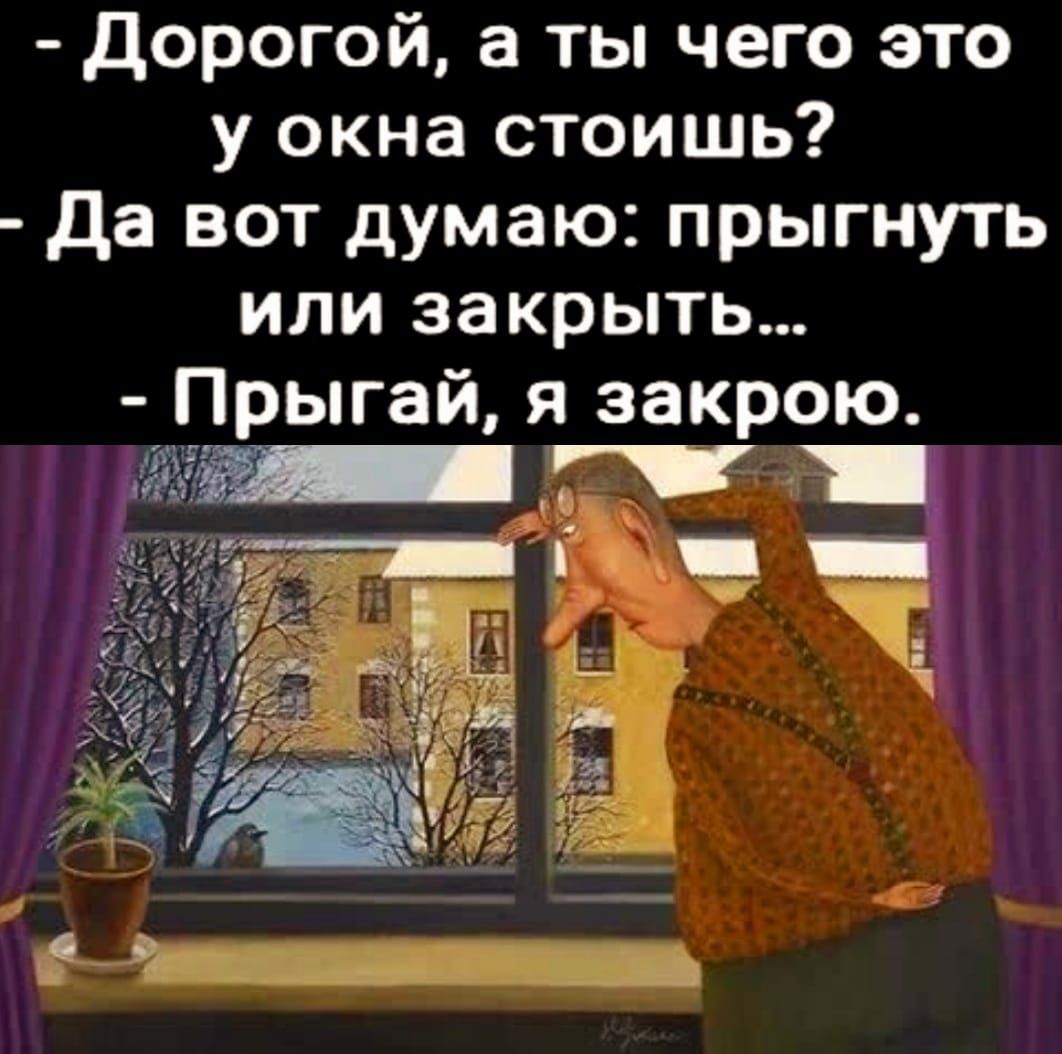 Дорогой а ты чего это у окна стоишь Да вот думаю прыгнуть или закрыть Прыгай я закрою