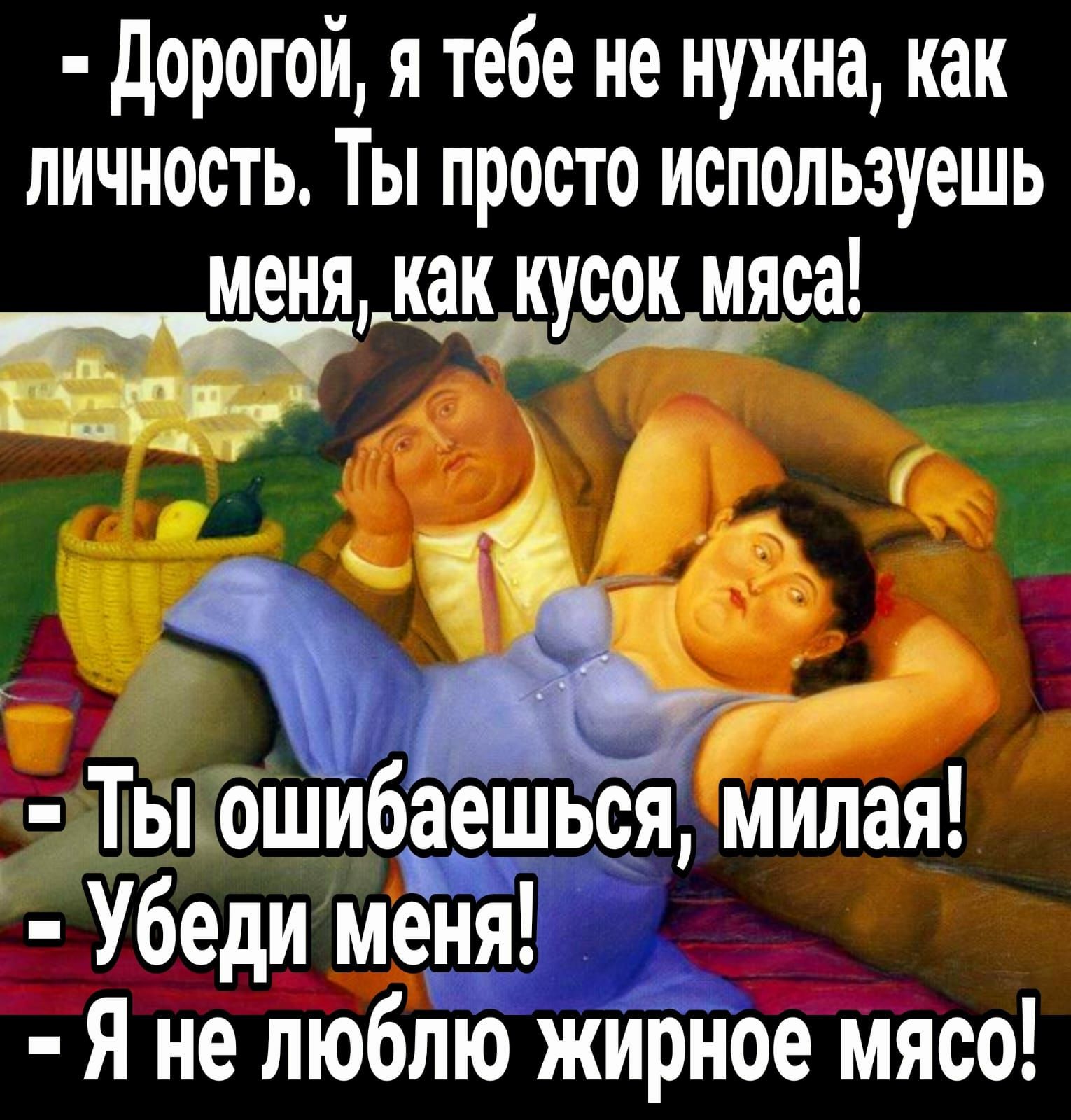 дорогой я тебе не нужна как личность Ты просто используешь кусок мяса п А ЁР7 33 Ты ошибаешься милая Убеди меня Я не люблю жирное мясо