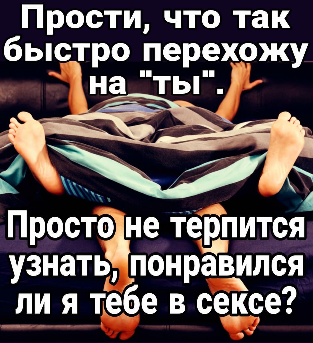 Прости что так быстро _1ерехожу на ТЫ Просто не тернится узнать понравился ли я тебе в сексе