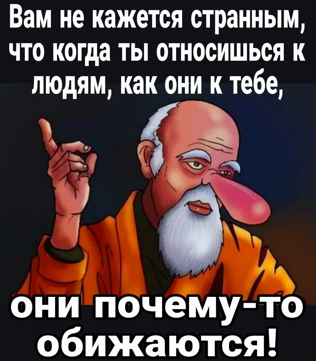 Вам не кажется странным что когда ты относишься к людям как они к тебе Т 1 ек А они почеМу то обижаются