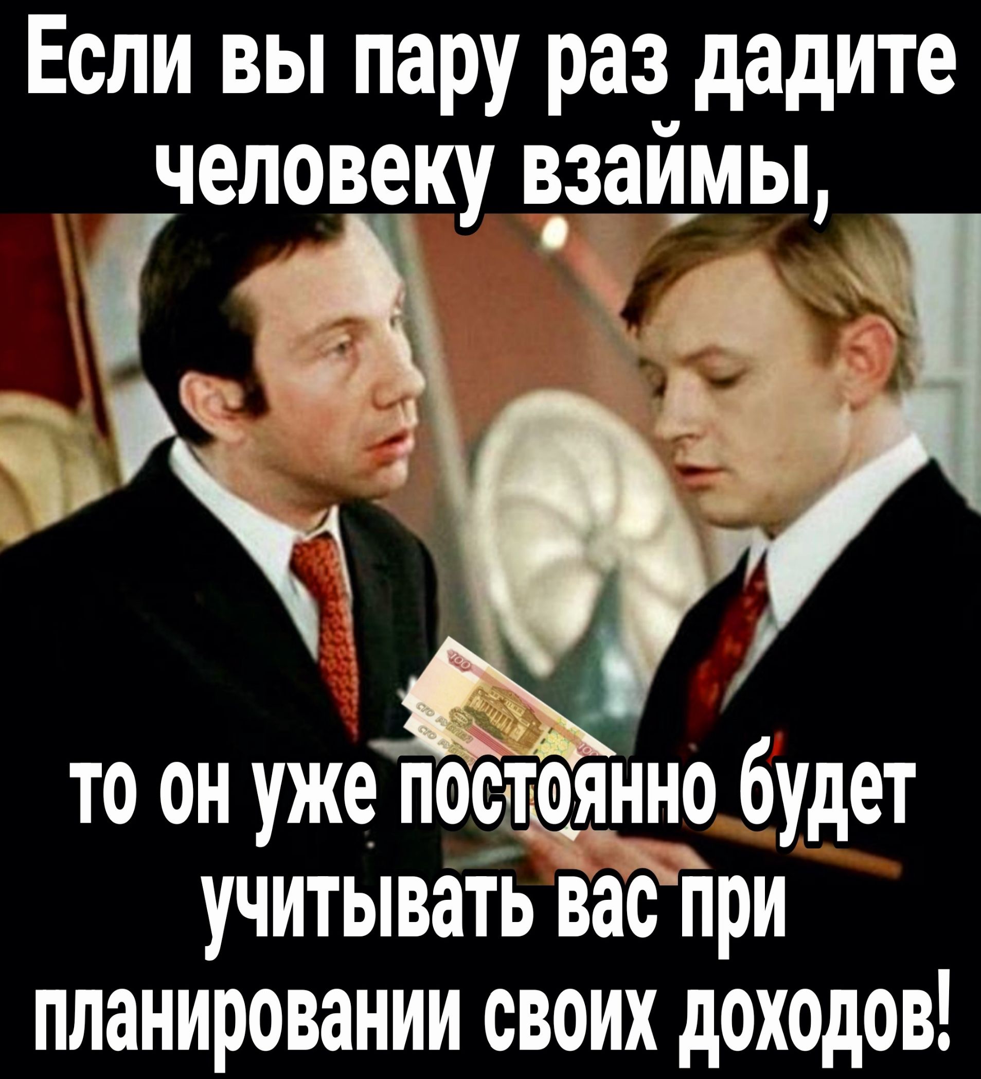 Если вы пару раз дадите человеку займы 4 5 то он уже посъоящо будет УЧИТЫВЗТЬ ВЭС при планировании СВОИХ дОХОДОВ