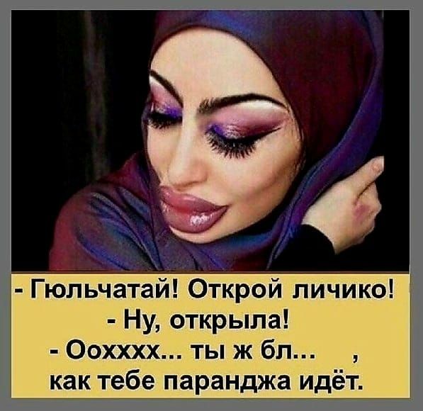 Гюпьчатай Открой личико Ну открыла Оохххх ты ж бл как тебе паранджа идёт